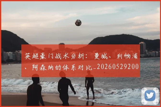 英超豪门战术分析：曼城、利物浦、阿森纳的体系对比_20260529200542