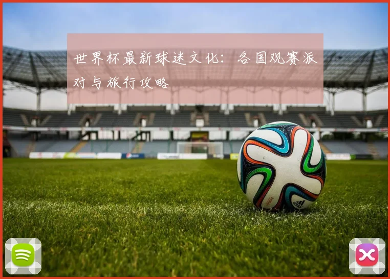 世界杯最新球迷文化:各国观赛派对与旅行攻略