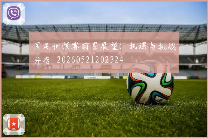 国足世预赛前景展望：机遇与挑战并存_20260521202324