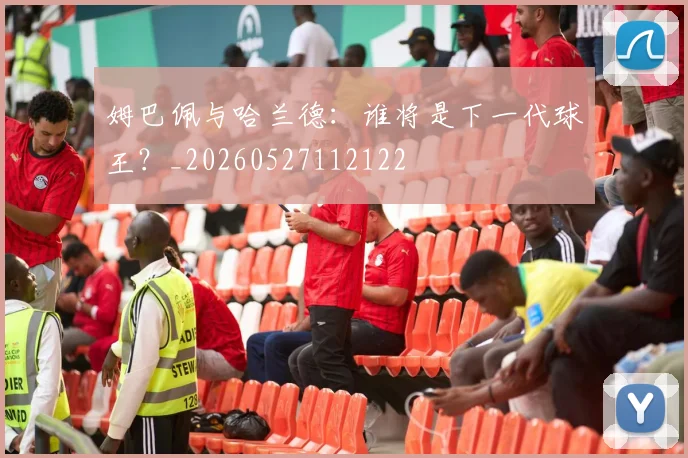 姆巴佩与哈兰德:谁将是下一代球王?_20260527112122