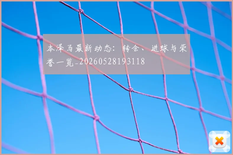 本泽马最新动态：转会、进球与荣誉一览_20260528193118