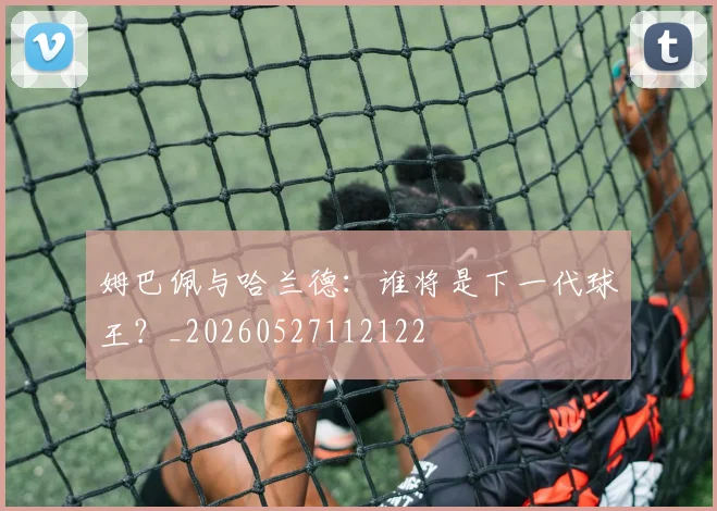 姆巴佩与哈兰德:谁将是下一代球王?_20260527112122