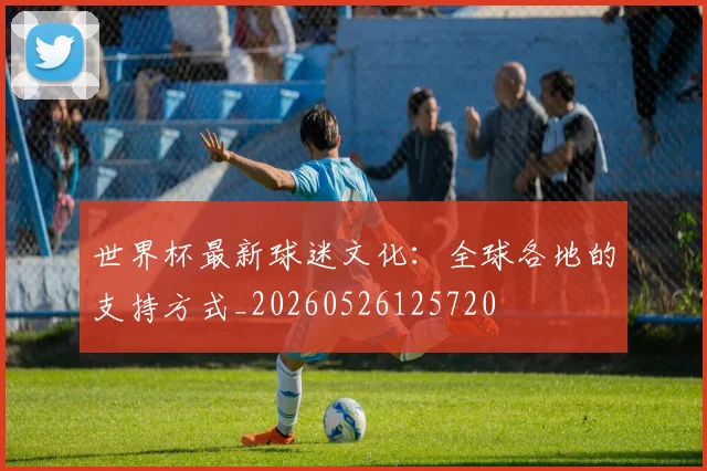 世界杯最新球迷文化:全球各地的支持方式_20260526125720