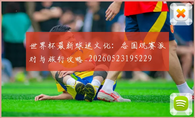 世界杯最新球迷文化：各国观赛派对与旅行攻略_20260523195229