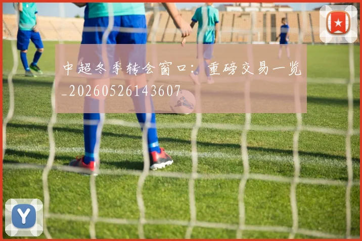 中超冬季转会窗口：重磅交易一览_20260526143607