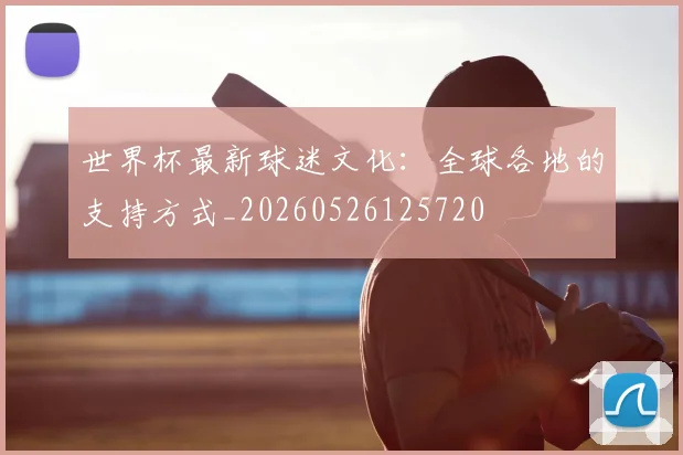 世界杯最新球迷文化:全球各地的支持方式_20260526125720