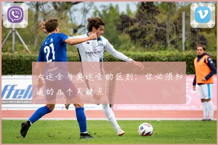 大运会与奥运会的区别:你必须知道的几个关键点