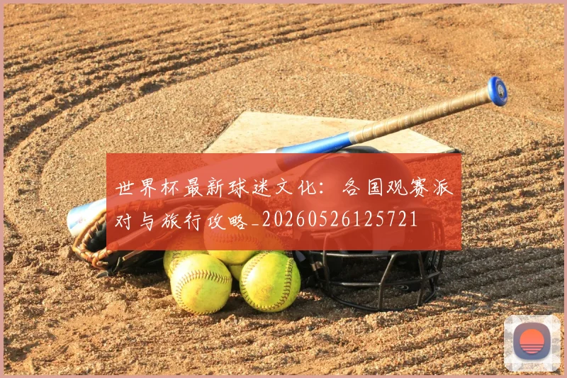 世界杯最新球迷文化：各国观赛派对与旅行攻略_20260526125721